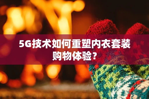 5G技术如何重塑内衣套装购物体验？
