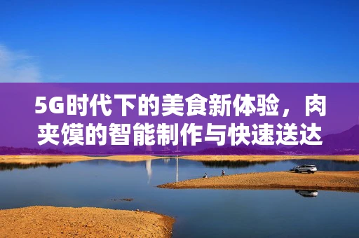 5G时代下的美食新体验，肉夹馍的智能制作与快速送达