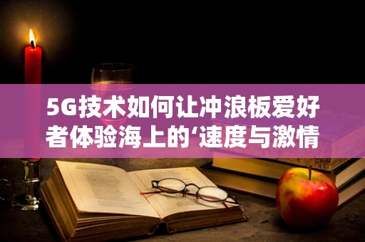 5G技术如何让冲浪板爱好者体验海上的‘速度与激情’？