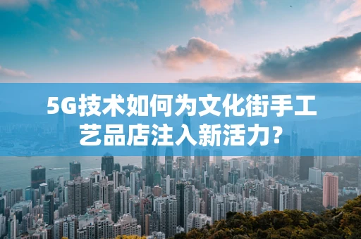 5G技术如何为文化街手工艺品店注入新活力？