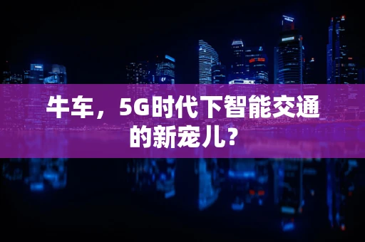 牛车，5G时代下智能交通的新宠儿？
