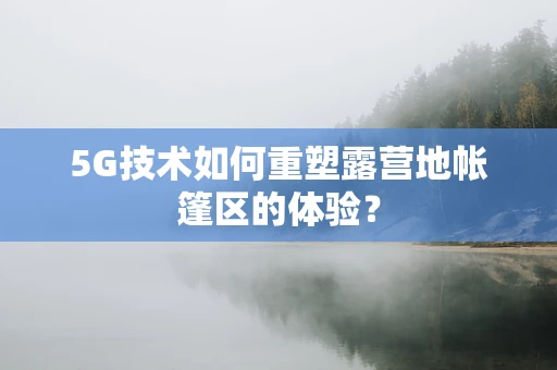 5G技术如何重塑露营地帐篷区的体验？