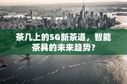 茶几上的5G新茶道，智能茶具的未来趋势？
