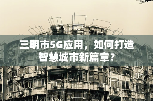三明市5G应用，如何打造智慧城市新篇章？
