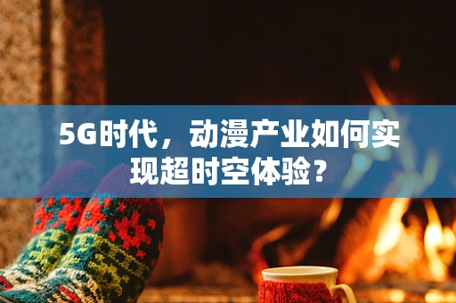 5G时代，动漫产业如何实现超时空体验？