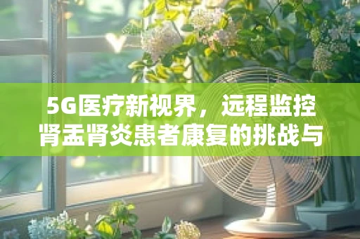 5G医疗新视界，远程监控肾盂肾炎患者康复的挑战与机遇