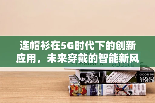 连帽衫在5G时代下的创新应用，未来穿戴的智能新风尚？