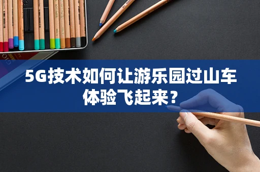 5G技术如何让游乐园过山车体验飞起来？