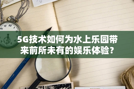 5G技术如何为水上乐园带来前所未有的娱乐体验？