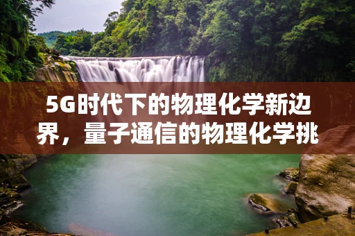 5G时代下的物理化学新边界，量子通信的物理化学挑战与机遇