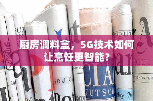 厨房调料盒，5G技术如何让烹饪更智能？