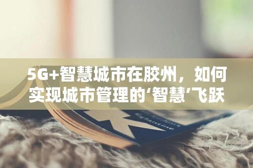 5G+智慧城市在胶州，如何实现城市管理的‘智慧’飞跃？