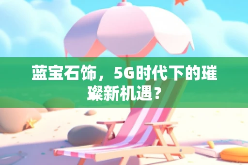 蓝宝石饰，5G时代下的璀璨新机遇？