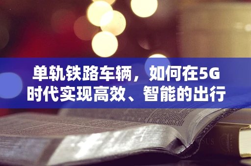 单轨铁路车辆，如何在5G时代实现高效、智能的出行？