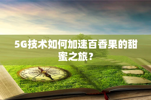5G技术如何加速百香果的甜蜜之旅？
