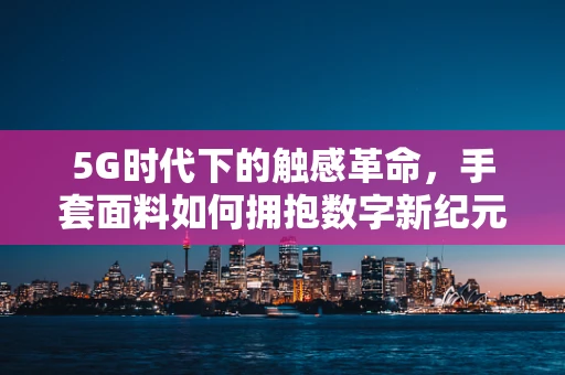 5G时代下的触感革命，手套面料如何拥抱数字新纪元？
