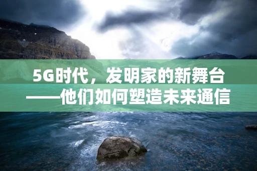 5G时代，发明家的新舞台——他们如何塑造未来通信的无限可能？