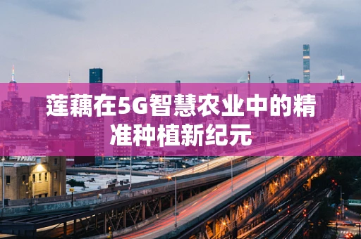 莲藕在5G智慧农业中的精准种植新纪元