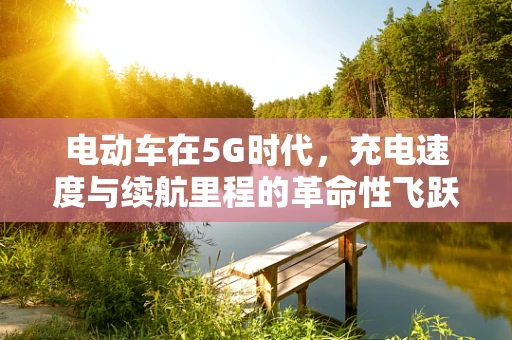 电动车在5G时代，充电速度与续航里程的革命性飞跃？