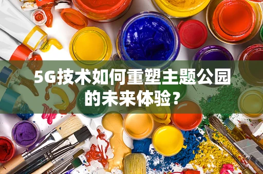 5G技术如何重塑主题公园的未来体验？
