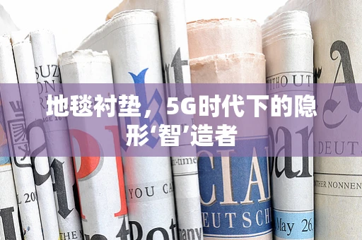 地毯衬垫，5G时代下的隐形‘智’造者