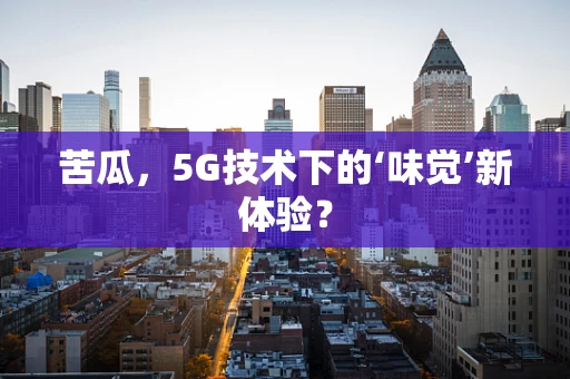 苦瓜，5G技术下的‘味觉’新体验？