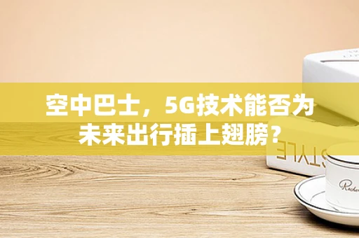 空中巴士，5G技术能否为未来出行插上翅膀？