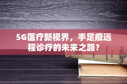 5G医疗新视界，手足癣远程诊疗的未来之路？