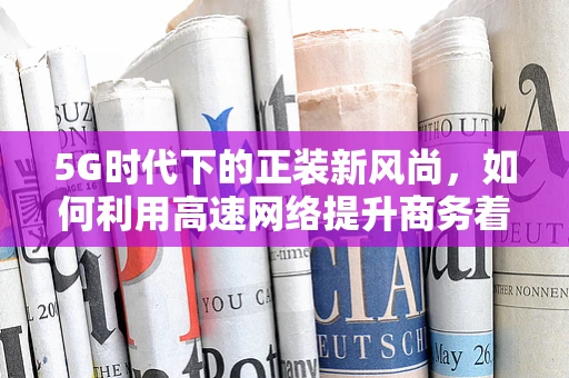 5G时代下的正装新风尚，如何利用高速网络提升商务着装体验？