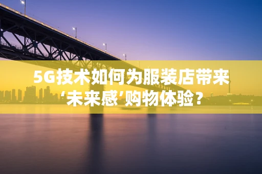 5G技术如何为服装店带来‘未来感’购物体验？