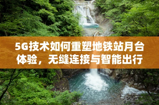 5G技术如何重塑地铁站月台体验，无缝连接与智能出行的新篇章？