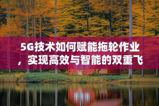 5G技术如何赋能拖轮作业，实现高效与智能的双重飞跃？