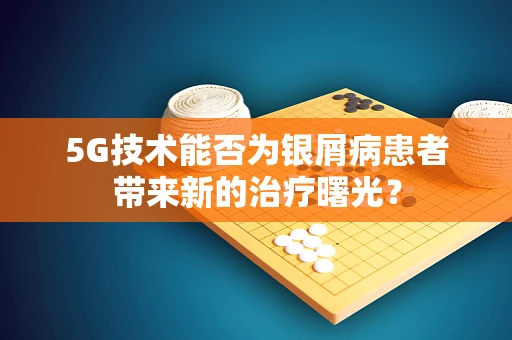 5G技术能否为银屑病患者带来新的治疗曙光？
