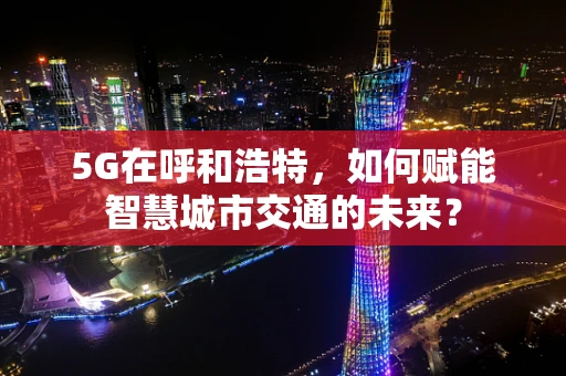 5G在呼和浩特，如何赋能智慧城市交通的未来？