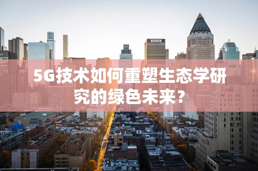 5G技术如何重塑生态学研究的绿色未来？