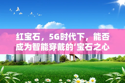 红宝石，5G时代下，能否成为智能穿戴的‘宝石之心’？