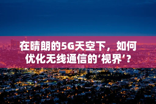 在晴朗的5G天空下，如何优化无线通信的‘视界’？