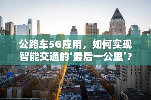 公路车5G应用，如何实现智能交通的‘最后一公里’？