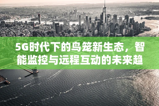 5G时代下的鸟笼新生态，智能监控与远程互动的未来趋势？