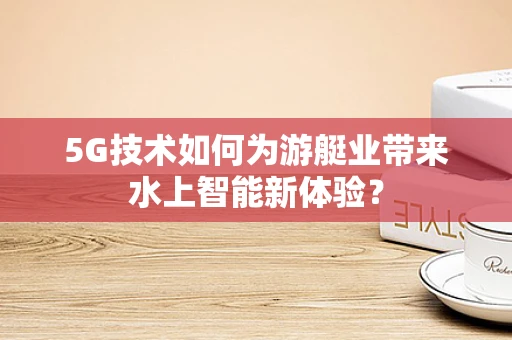 5G技术如何为游艇业带来水上智能新体验？
