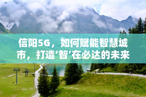 信阳5G，如何赋能智慧城市，打造‘智’在必达的未来？