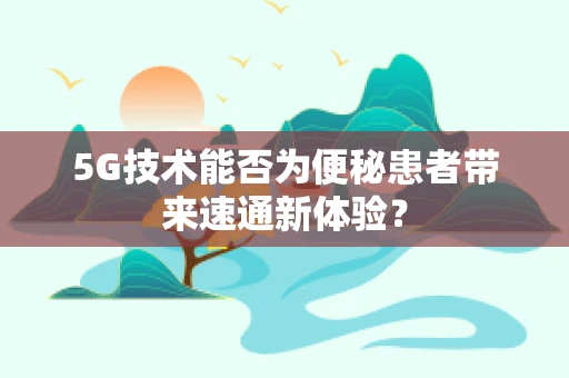 5G技术能否为便秘患者带来速通新体验？