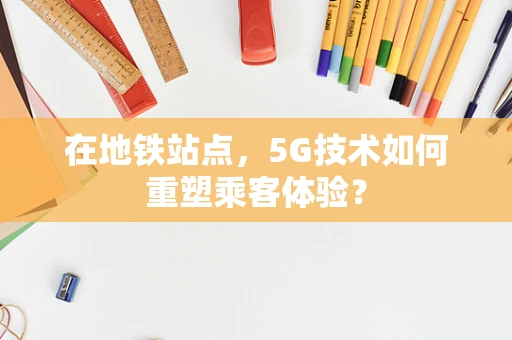 在地铁站点，5G技术如何重塑乘客体验？