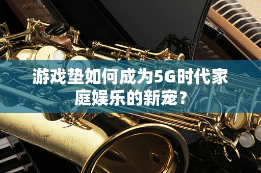 游戏垫如何成为5G时代家庭娱乐的新宠？