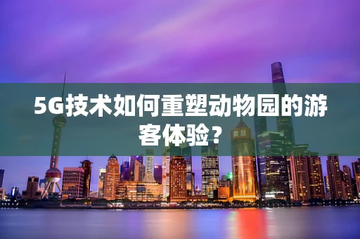 5G技术如何重塑动物园的游客体验？