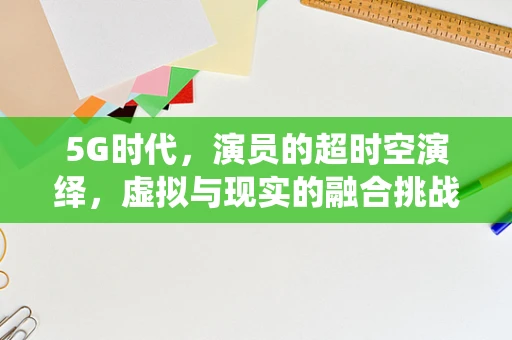 5G时代，演员的超时空演绎，虚拟与现实的融合挑战