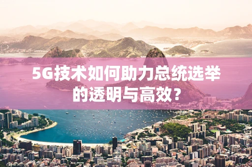 5G技术如何助力总统选举的透明与高效？