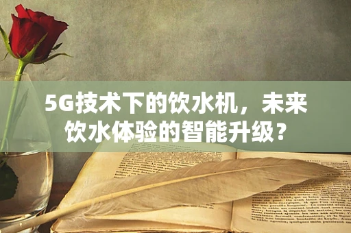 5G技术下的饮水机，未来饮水体验的智能升级？