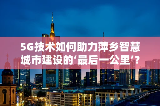 5G技术如何助力萍乡智慧城市建设的‘最后一公里’？