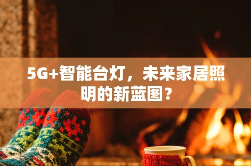 5G+智能台灯，未来家居照明的新蓝图？